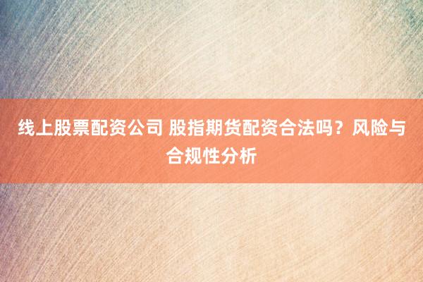 线上股票配资公司 股指期货配资合法吗？风险与合规性分析