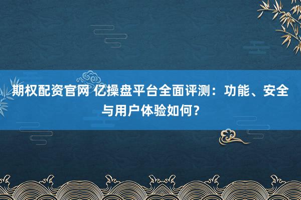 期权配资官网 亿操盘平台全面评测：功能、安全与用户体验如何？