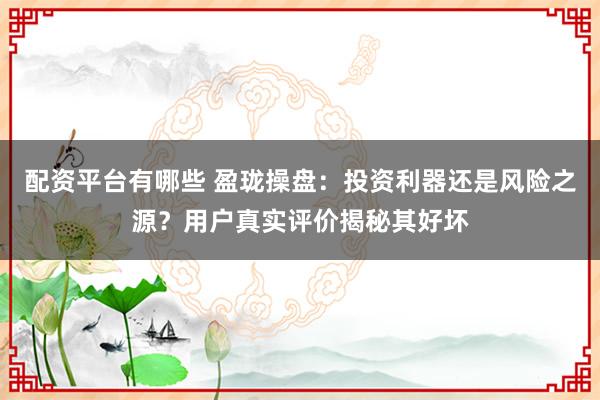 配资平台有哪些 盈珑操盘：投资利器还是风险之源？用户真实评价揭秘其好坏