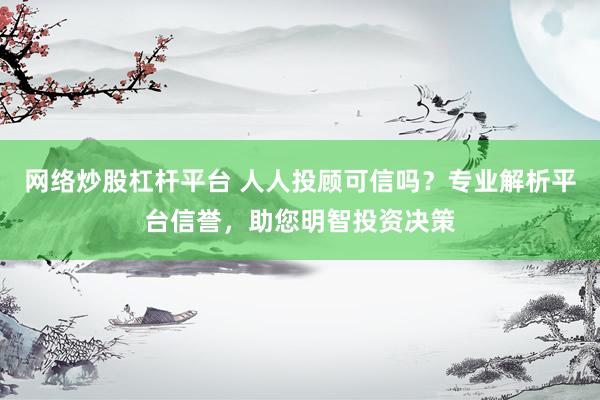 网络炒股杠杆平台 人人投顾可信吗？专业解析平台信誉，助您明智投资决策