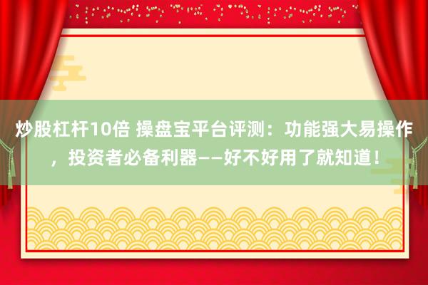 炒股杠杆10倍 操盘宝平台评测：功能强大易操作，投资者必备利器——好不好用了就知道！