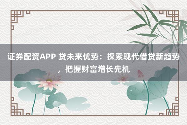 证券配资APP 贷未来优势：探索现代借贷新趋势，把握财富增长先机