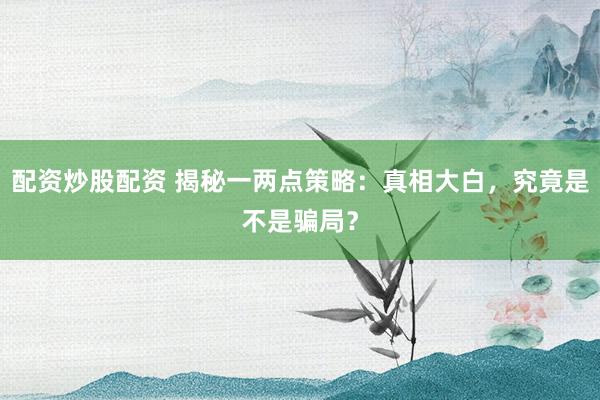 配资炒股配资 揭秘一两点策略：真相大白，究竟是不是骗局？