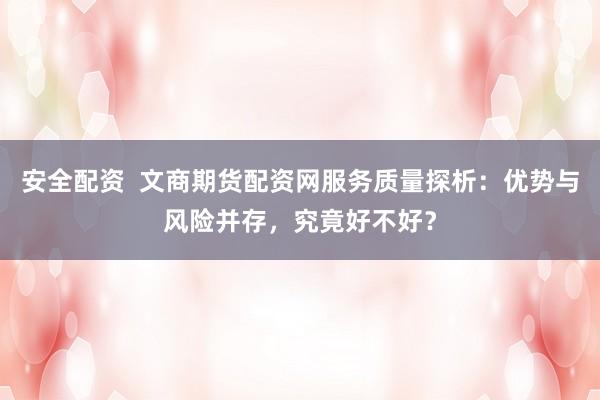 安全配资  文商期货配资网服务质量探析：优势与风险并存，究竟好不好？