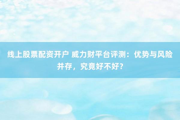 线上股票配资开户 威力财平台评测：优势与风险并存，究竟好不好？
