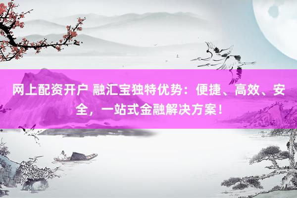 网上配资开户 融汇宝独特优势：便捷、高效、安全，一站式金融解决方案！
