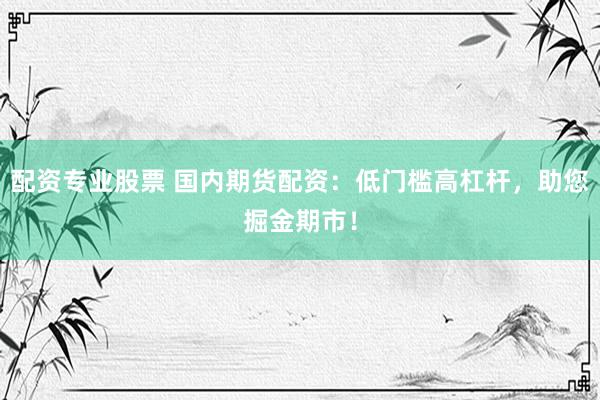 配资专业股票 国内期货配资：低门槛高杠杆，助您掘金期市！