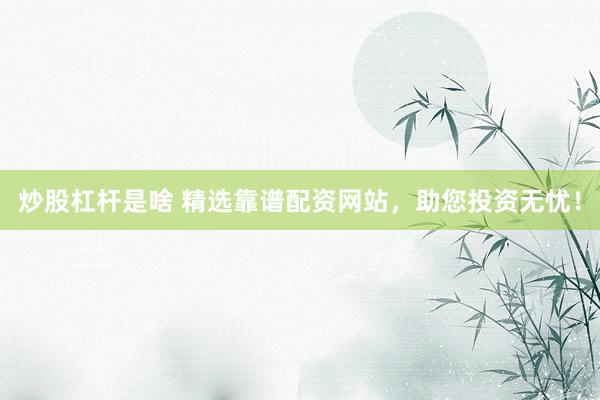 炒股杠杆是啥 精选靠谱配资网站，助您投资无忧！
