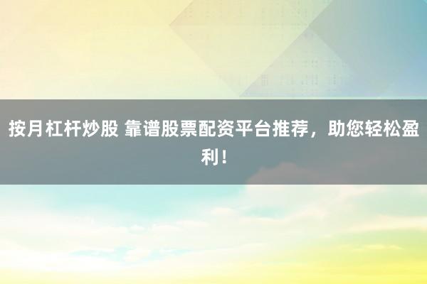 按月杠杆炒股 靠谱股票配资平台推荐，助您轻松盈利！