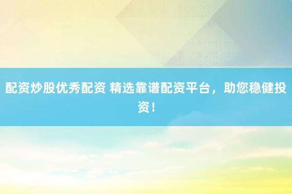 配资炒股优秀配资 精选靠谱配资平台，助您稳健投资！