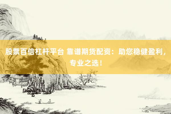 股票百倍杠杆平台 靠谱期货配资：助您稳健盈利，专业之选！