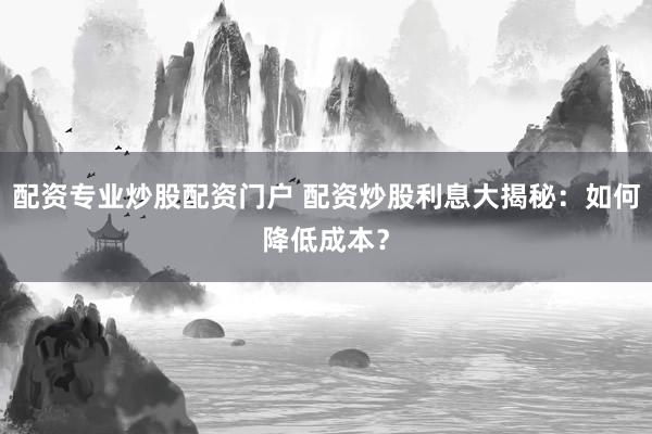 配资专业炒股配资门户 配资炒股利息大揭秘：如何降低成本？