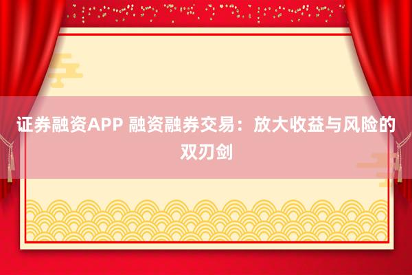 证券融资APP 融资融券交易：放大收益与风险的双刃剑