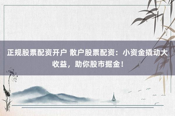 正规股票配资开户 散户股票配资：小资金撬动大收益，助你股市掘金！