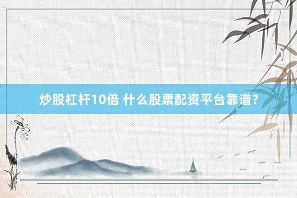炒股杠杆10倍 什么股票配资平台靠谱？