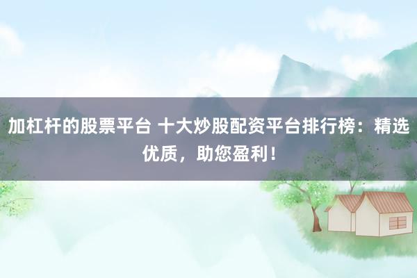加杠杆的股票平台 十大炒股配资平台排行榜：精选优质，助您盈利！