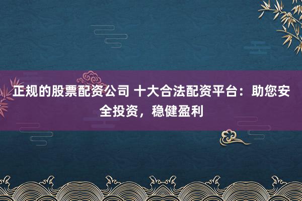 正规的股票配资公司 十大合法配资平台：助您安全投资，稳健盈利