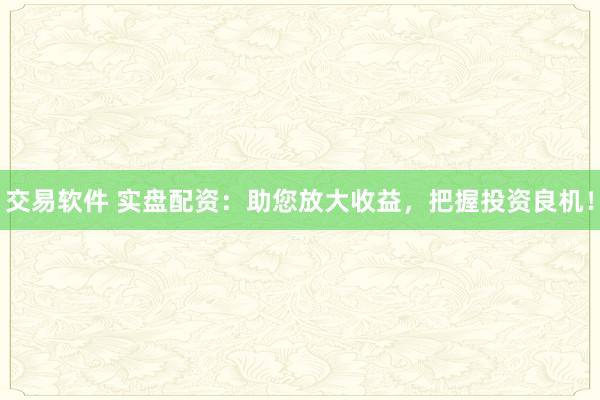 交易软件 实盘配资：助您放大收益，把握投资良机！