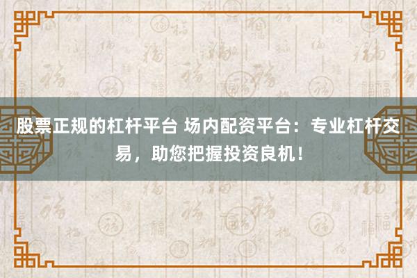 股票正规的杠杆平台 场内配资平台：专业杠杆交易，助您把握投资良机！