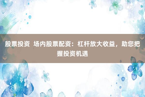 股票投资  场内股票配资：杠杆放大收益，助您把握投资机遇