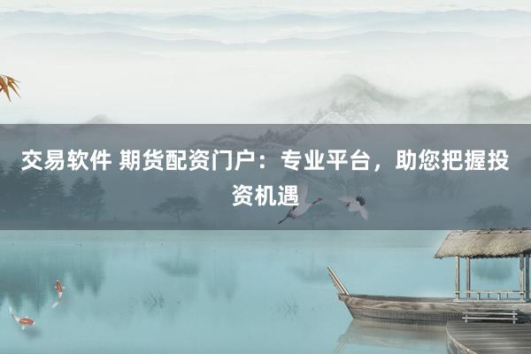 交易软件 期货配资门户：专业平台，助您把握投资机遇