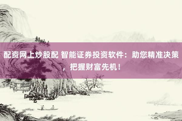 配资网上炒股配 智能证券投资软件：助您精准决策，把握财富先机！