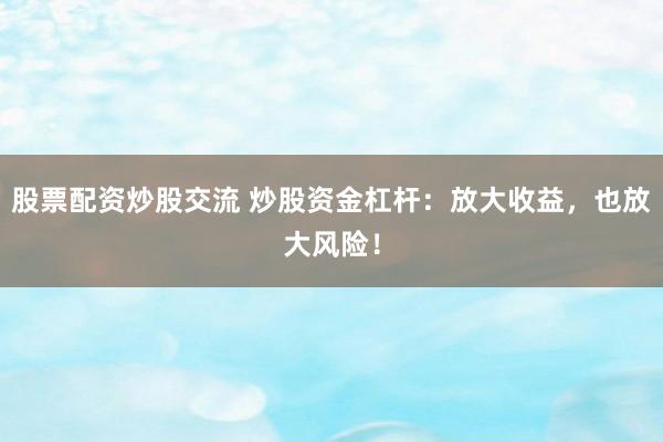 股票配资炒股交流 炒股资金杠杆：放大收益，也放大风险！