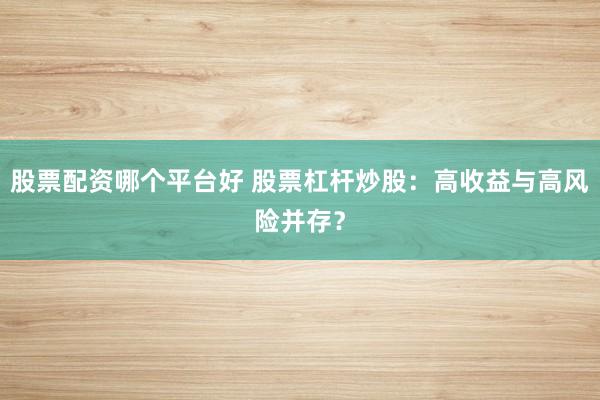 股票配资哪个平台好 股票杠杆炒股：高收益与高风险并存？