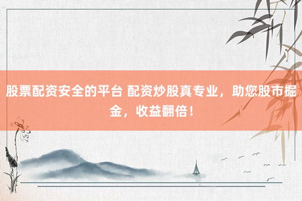 股票配资安全的平台 配资炒股真专业，助您股市掘金，收益翻倍！