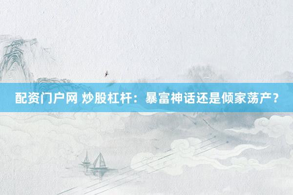 配资门户网 炒股杠杆：暴富神话还是倾家荡产？