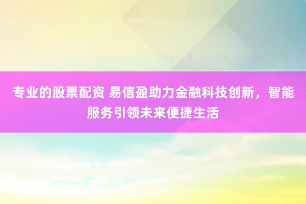 专业的股票配资 易信盈助力金融科技创新，智能服务引领未来便捷生活