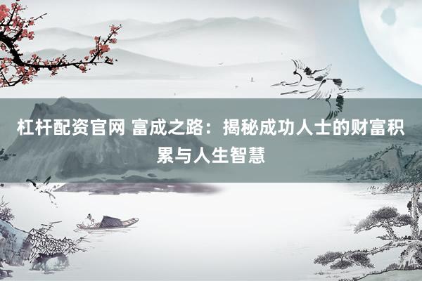 杠杆配资官网 富成之路：揭秘成功人士的财富积累与人生智慧