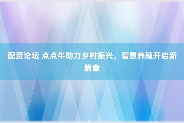 配资论坛 点点牛助力乡村振兴，智慧养殖开启新篇章