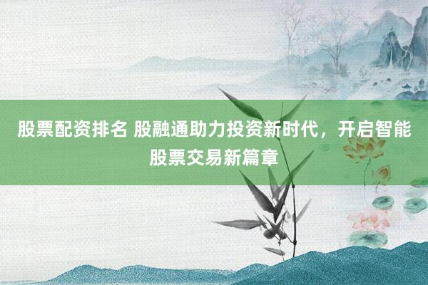 股票配资排名 股融通助力投资新时代，开启智能股票交易新篇章