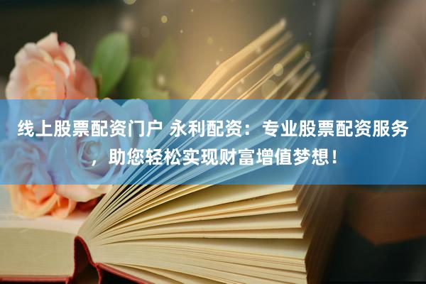 线上股票配资门户 永利配资：专业股票配资服务，助您轻松实现财富增值梦想！