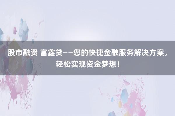 股市融资 富鑫贷——您的快捷金融服务解决方案，轻松实现资金梦想！