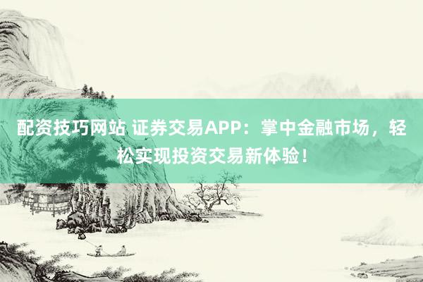配资技巧网站 证券交易APP：掌中金融市场，轻松实现投资交易新体验！