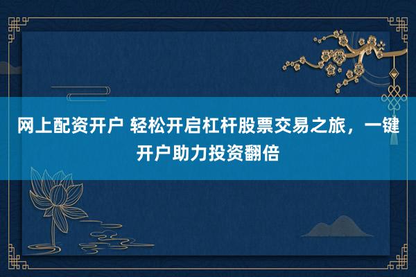 网上配资开户 轻松开启杠杆股票交易之旅，一键开户助力投资翻倍