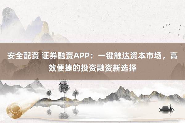 安全配资 证券融资APP：一键触达资本市场，高效便捷的投资融资新选择