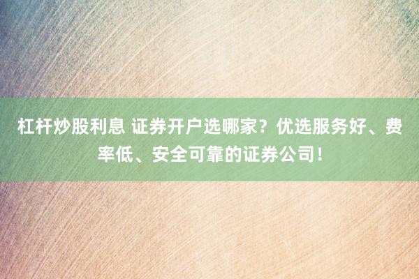 杠杆炒股利息 证券开户选哪家？优选服务好、费率低、安全可靠的证券公司！