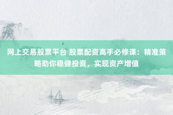 网上交易股票平台 股票配资高手必修课：精准策略助你稳健投资，实现资产增值