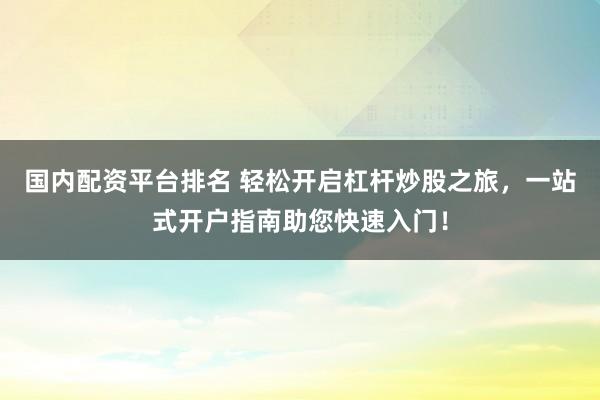 国内配资平台排名 轻松开启杠杆炒股之旅，一站式开户指南助您快速入门！