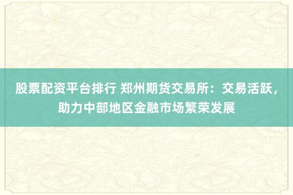 股票配资平台排行 郑州期货交易所：交易活跃，助力中部地区金融市场繁荣发展