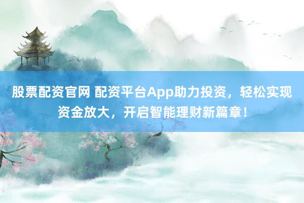 股票配资官网 配资平台App助力投资，轻松实现资金放大，开启智能理财新篇章！