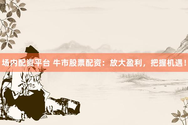 场内配资平台 牛市股票配资：放大盈利，把握机遇！