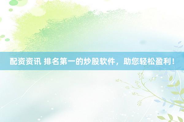 配资资讯 排名第一的炒股软件，助您轻松盈利！