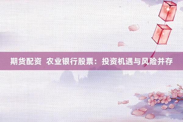 期货配资  农业银行股票：投资机遇与风险并存