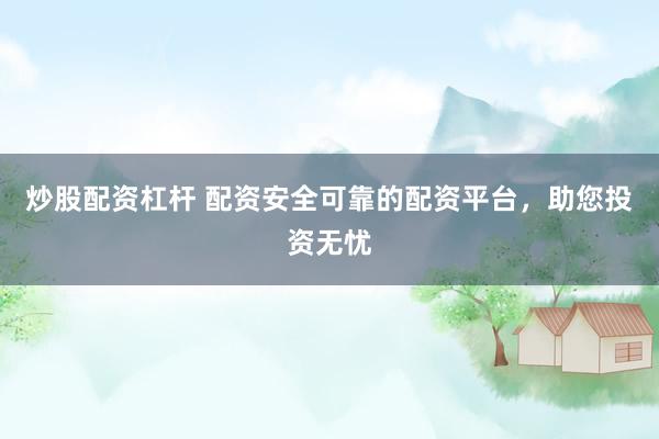 炒股配资杠杆 配资安全可靠的配资平台，助您投资无忧