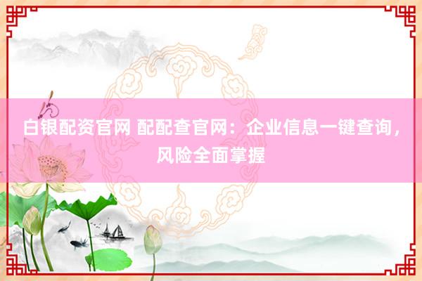 白银配资官网 配配查官网：企业信息一键查询，风险全面掌握