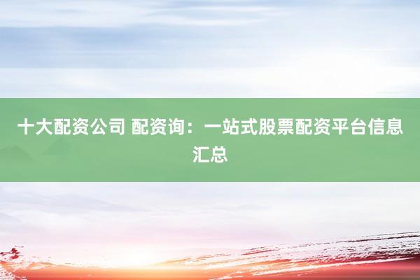 十大配资公司 配资询：一站式股票配资平台信息汇总